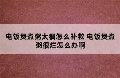 电饭煲煮粥太稠怎么补救 电饭煲煮粥很烂怎么办啊